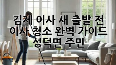 김제 이사, ✨새 출발 전 이사 청소🧹 완벽 가이드 (성덕면 주민必見)