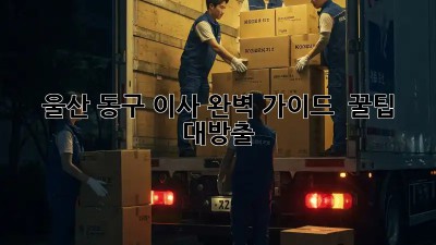 울산 동구 이사 완벽 가이드 🚚📦✨: 꿀팁 대방출!