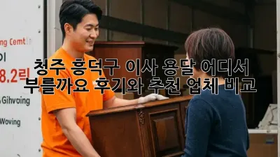 청주 흥덕구 이사 용달, 어디서 부를까요? 후기와 추천 업체 비교