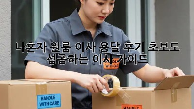 나혼자 원룸 이사, 용달 후기: 초보도 성공하는 이사 가이드!